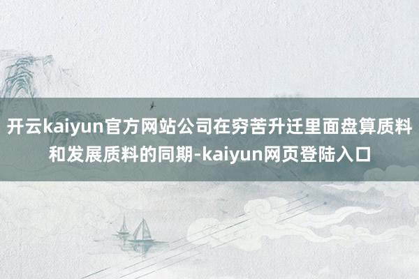 开云kaiyun官方网站公司在穷苦升迁里面盘算质料和发展质料的同期-kaiyun网页登陆入口