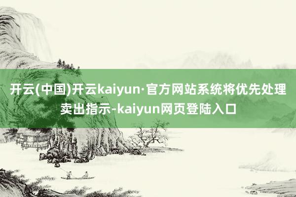 开云(中国)开云kaiyun·官方网站系统将优先处理卖出指示-kaiyun网页登陆入口