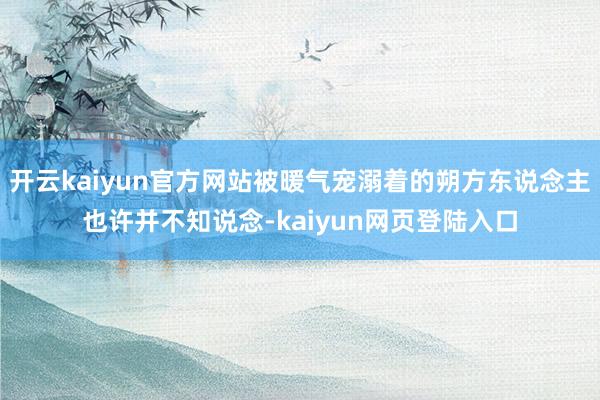 开云kaiyun官方网站被暖气宠溺着的朔方东说念主也许并不知说念-kaiyun网页登陆入口