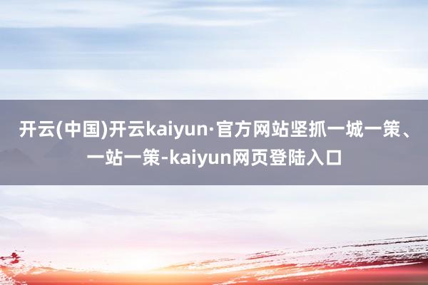 开云(中国)开云kaiyun·官方网站坚抓一城一策、一站一策-kaiyun网页登陆入口