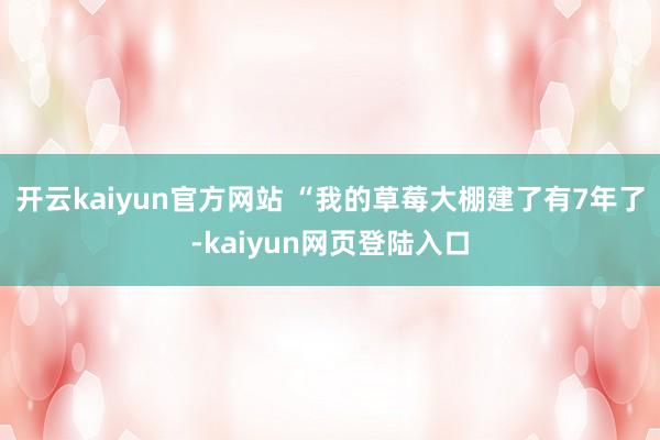 开云kaiyun官方网站 “我的草莓大棚建了有7年了-kaiyun网页登陆入口