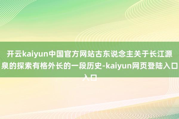 开云kaiyun中国官方网站古东说念主关于长江源泉的探索有格外长的一段历史-kaiyun网页登陆入口