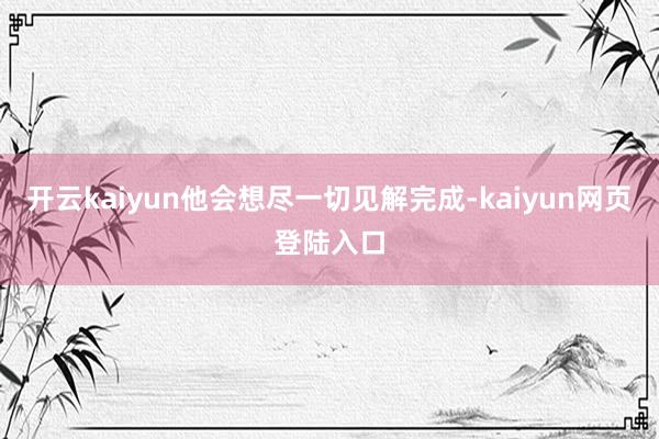 开云kaiyun他会想尽一切见解完成-kaiyun网页登陆入口