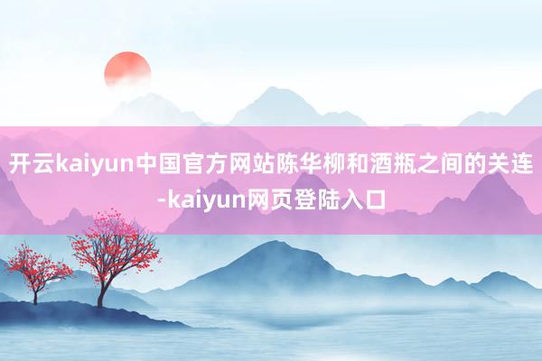 开云kaiyun中国官方网站陈华柳和酒瓶之间的关连-kaiyun网页登陆入口