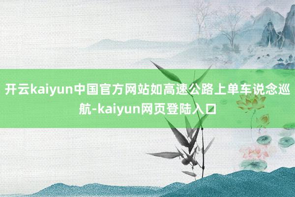 开云kaiyun中国官方网站如高速公路上单车说念巡航-kaiyun网页登陆入口