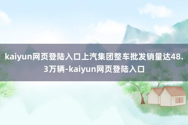 kaiyun网页登陆入口上汽集团整车批发销量达48.3万辆-kaiyun网页登陆入口