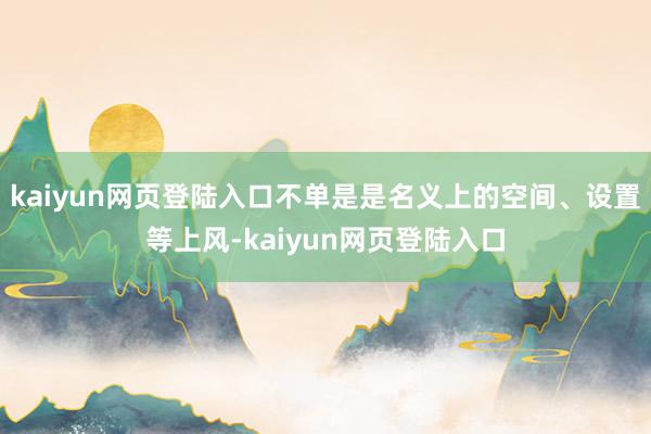 kaiyun网页登陆入口不单是是名义上的空间、设置等上风-kaiyun网页登陆入口