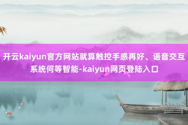 开云kaiyun官方网站就算触控手感再好、语音交互系统何等智能-kaiyun网页登陆入口