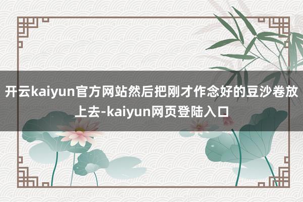 开云kaiyun官方网站然后把刚才作念好的豆沙卷放上去-kaiyun网页登陆入口