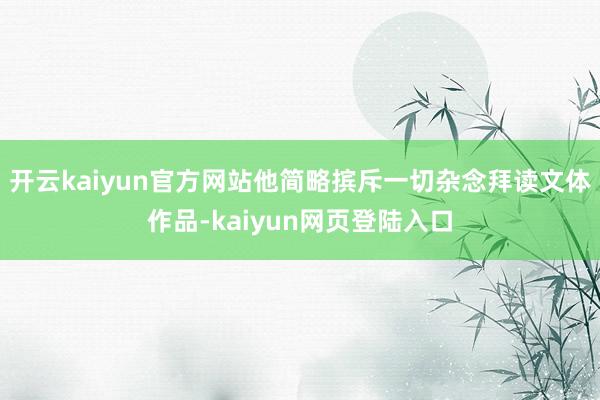 开云kaiyun官方网站他简略摈斥一切杂念拜读文体作品-kaiyun网页登陆入口