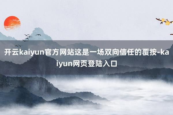 开云kaiyun官方网站这是一场双向信任的覆按-kaiyun网页登陆入口