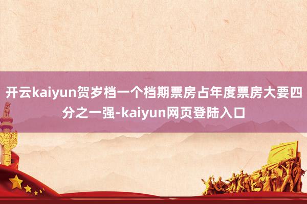 开云kaiyun贺岁档一个档期票房占年度票房大要四分之一强-kaiyun网页登陆入口