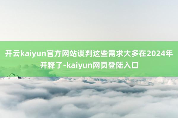 开云kaiyun官方网站谈判这些需求大多在2024年开释了-kaiyun网页登陆入口