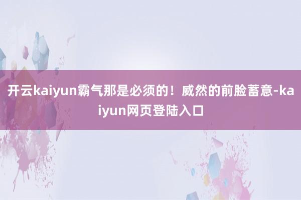 开云kaiyun霸气那是必须的！威然的前脸蓄意-kaiyun网页登陆入口