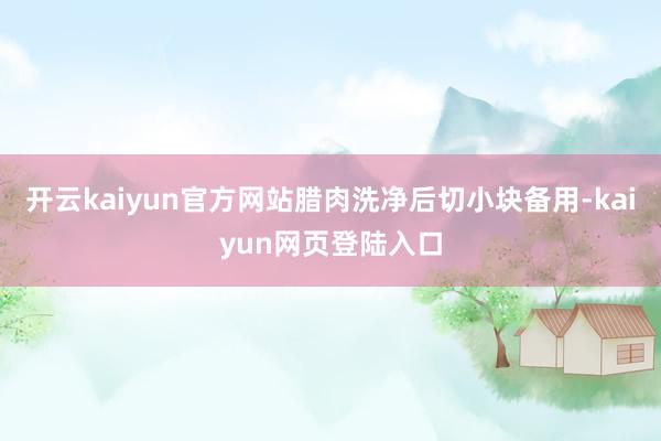 开云kaiyun官方网站腊肉洗净后切小块备用-kaiyun网页登陆入口