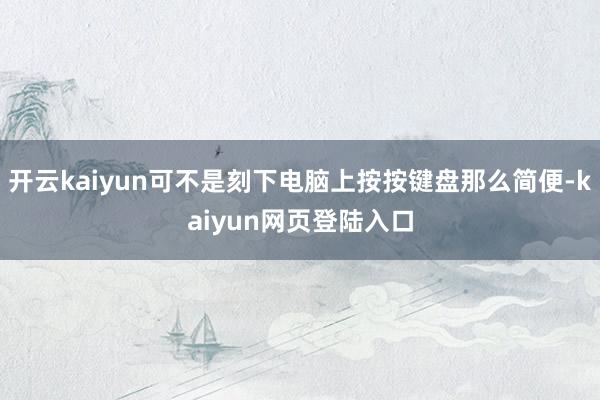 开云kaiyun可不是刻下电脑上按按键盘那么简便-kaiyun网页登陆入口