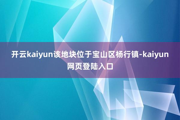 开云kaiyun该地块位于宝山区杨行镇-kaiyun网页登陆入口