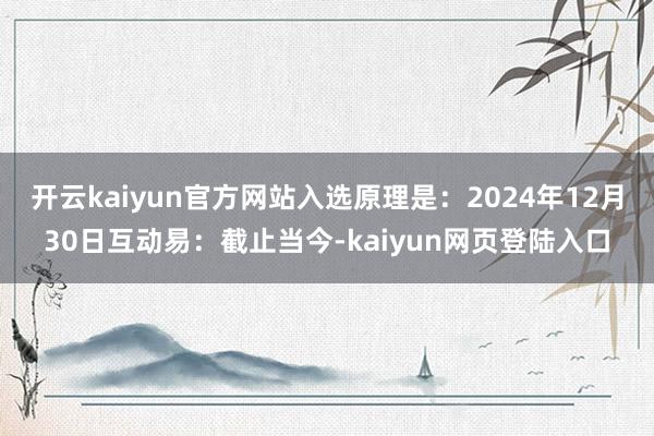 开云kaiyun官方网站入选原理是：2024年12月30日互动易：截止当今-kaiyun网页登陆入口