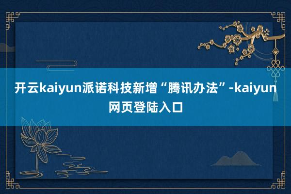 开云kaiyun派诺科技新增“腾讯办法”-kaiyun网页登陆入口