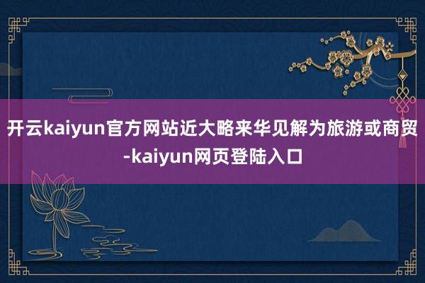 开云kaiyun官方网站近大略来华见解为旅游或商贸-kaiyun网页登陆入口