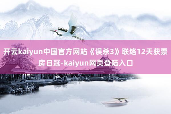 开云kaiyun中国官方网站《误杀3》联络12天获票房日冠-kaiyun网页登陆入口