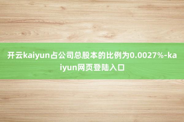 开云kaiyun占公司总股本的比例为0.0027%-kaiyun网页登陆入口