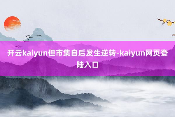 开云kaiyun　　但市集自后发生逆转-kaiyun网页登陆入口