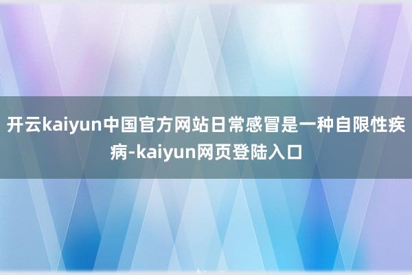 开云kaiyun中国官方网站日常感冒是一种自限性疾病-kaiyun网页登陆入口