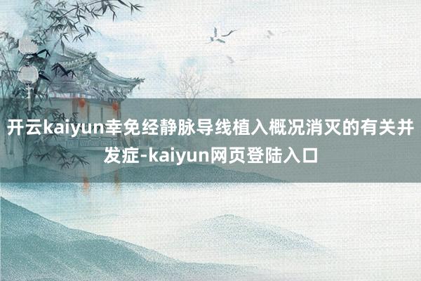 开云kaiyun幸免经静脉导线植入概况消灭的有关并发症-kaiyun网页登陆入口