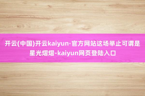 开云(中国)开云kaiyun·官方网站这场举止可谓是星光熠熠-kaiyun网页登陆入口