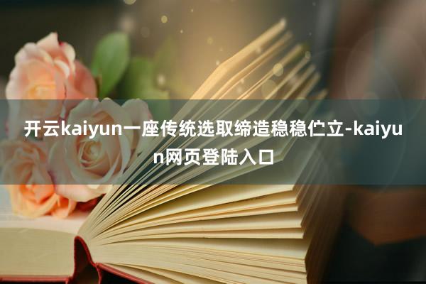 开云kaiyun一座传统选取缔造稳稳伫立-kaiyun网页登陆入口