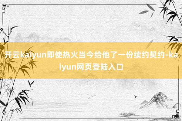 开云kaiyun即使热火当今给他了一份续约契约-kaiyun网页登陆入口