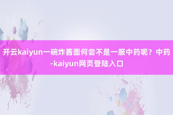 开云kaiyun一碗炸酱面何尝不是一服中药呢？中药-kaiyun网页登陆入口