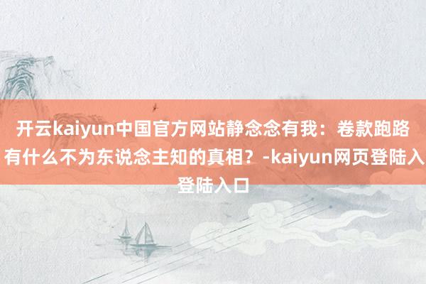 开云kaiyun中国官方网站静念念有我：卷款跑路？有什么不为东说念主知的真相？-kaiyun网页登陆入口