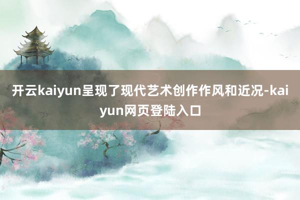 开云kaiyun呈现了现代艺术创作作风和近况-kaiyun网页登陆入口