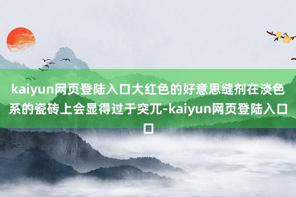 kaiyun网页登陆入口大红色的好意思缝剂在淡色系的瓷砖上会显得过于突兀-kaiyun网页登陆入口