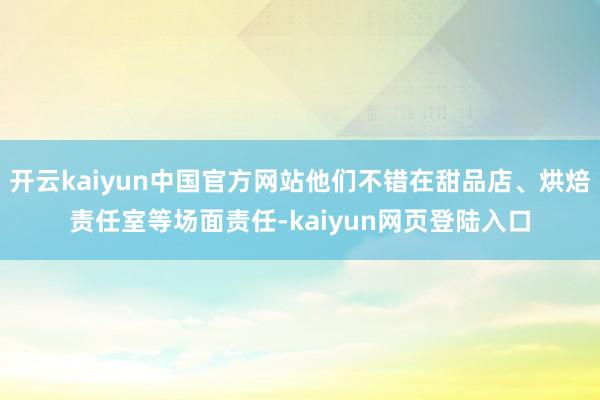 开云kaiyun中国官方网站他们不错在甜品店、烘焙责任室等场面责任-kaiyun网页登陆入口