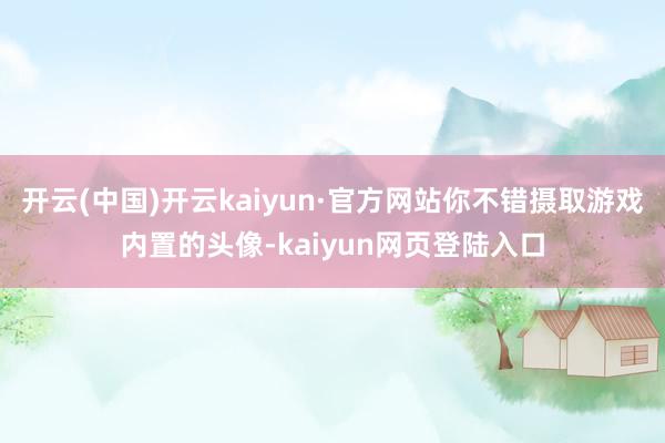 开云(中国)开云kaiyun·官方网站你不错摄取游戏内置的头像-kaiyun网页登陆入口