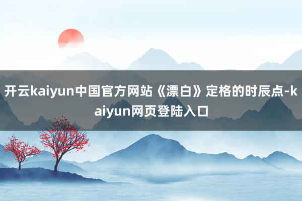 开云kaiyun中国官方网站《漂白》定格的时辰点-kaiyun网页登陆入口