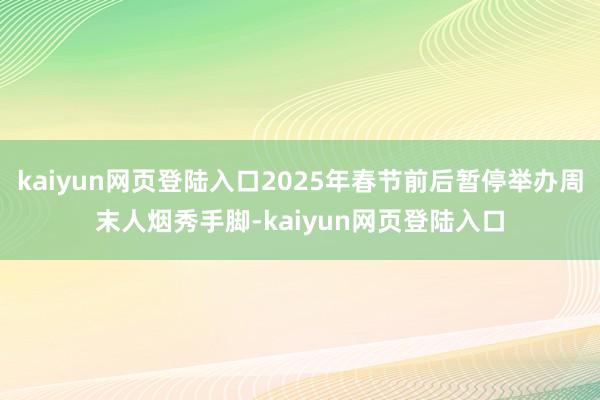 kaiyun网页登陆入口2025年春节前后暂停举办周末人烟秀手脚-kaiyun网页登陆入口