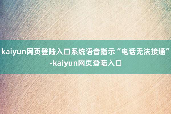 kaiyun网页登陆入口系统语音指示“电话无法接通”-kaiyun网页登陆入口