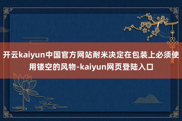 开云kaiyun中国官方网站耐米决定在包装上必须使用镂空的风物-kaiyun网页登陆入口