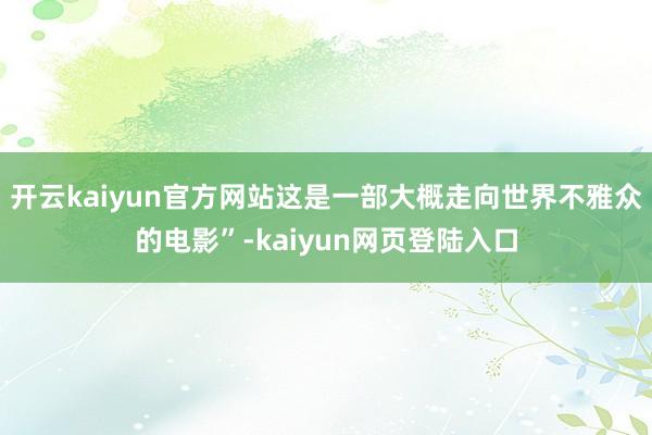 开云kaiyun官方网站这是一部大概走向世界不雅众的电影”-kaiyun网页登陆入口