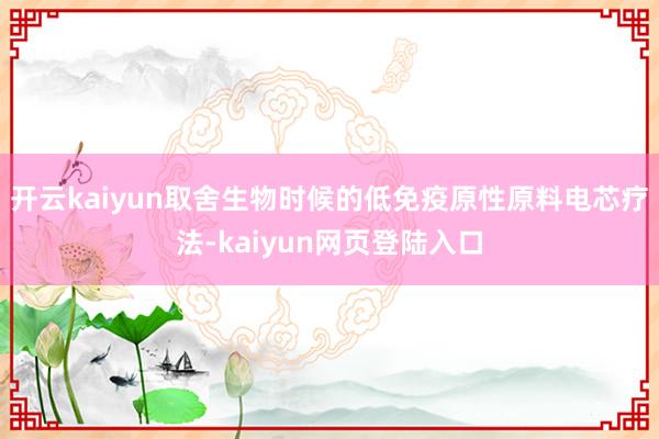 开云kaiyun取舍生物时候的低免疫原性原料电芯疗法-kaiyun网页登陆入口