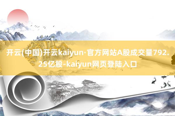 开云(中国)开云kaiyun·官方网站A股成交量792.25亿股-kaiyun网页登陆入口