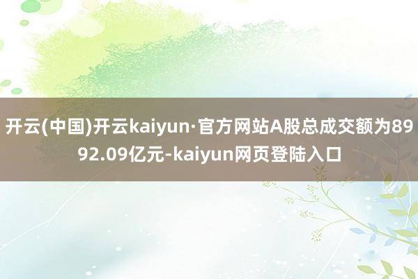 开云(中国)开云kaiyun·官方网站A股总成交额为8992.09亿元-kaiyun网页登陆入口