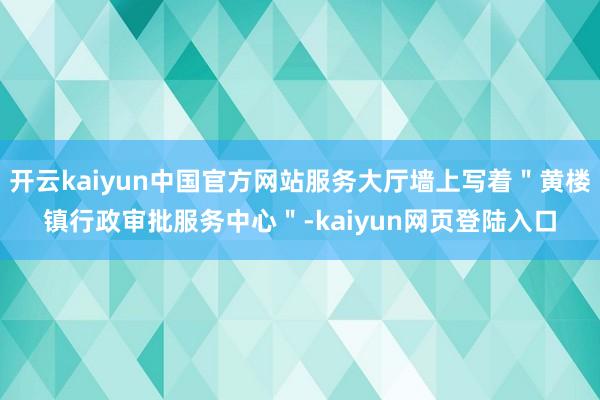 开云kaiyun中国官方网站服务大厅墙上写着＂黄楼镇行政审批服务中心＂-kaiyun网页登陆入口