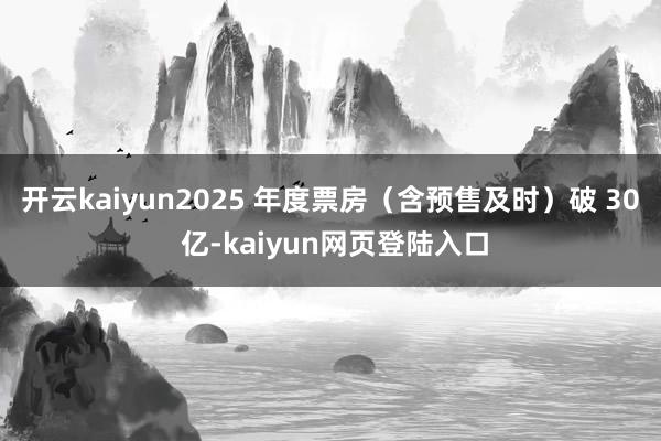 开云kaiyun2025 年度票房（含预售及时）破 30 亿-kaiyun网页登陆入口