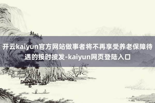 开云kaiyun官方网站做事者将不再享受养老保障待遇的按时披发-kaiyun网页登陆入口