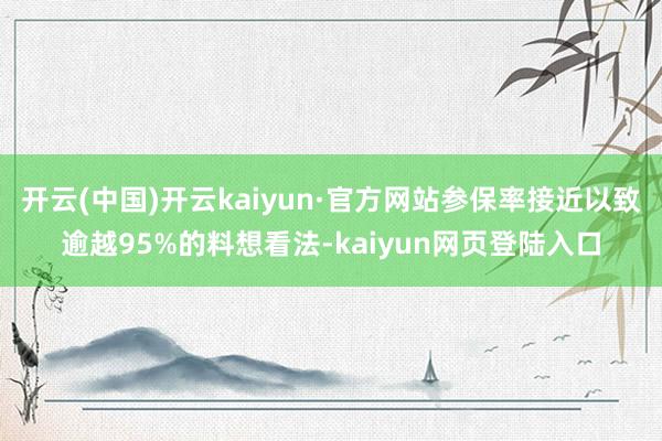 开云(中国)开云kaiyun·官方网站参保率接近以致逾越95%的料想看法-kaiyun网页登陆入口